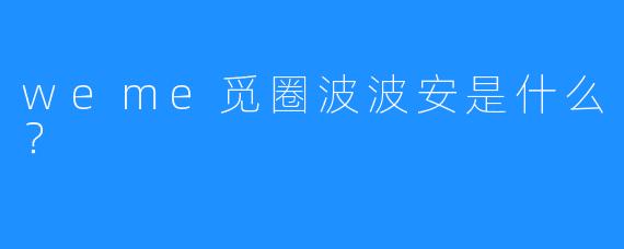 weme觅圈波波安是什么?