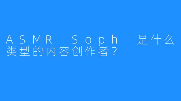 ASMR Soph 是什么类型的内容创作者?