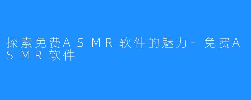 探索免费ASMR软件的魅力-免费ASMR软件