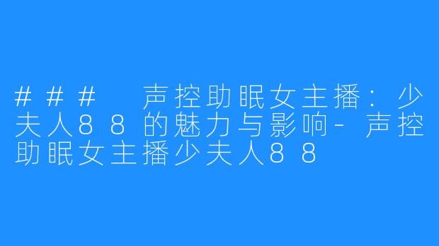### 声控助眠女主播:少夫人88的魅力与影响-声控助眠女主播少夫人88