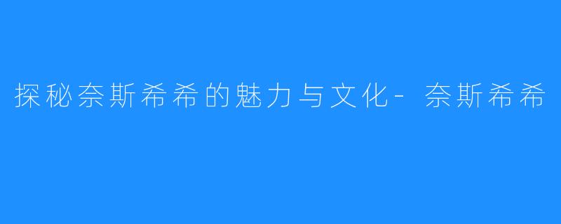 探秘奈斯希希的魅力与文化-奈斯希希