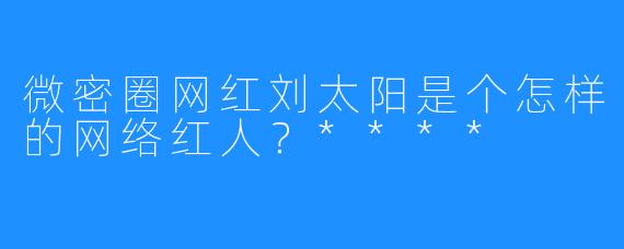 微密圈网红刘太阳是个怎样的网络红人?****