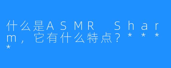 什么是ASMR Sharm,它有什么特点?****