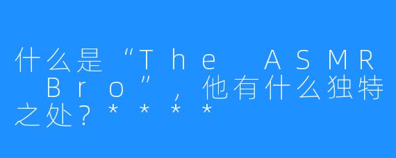 什么是“The ASMR Bro”,他有什么独特之处?****