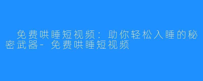 免费哄睡短视频:助你轻松入睡的秘密武器-免费哄睡短视频