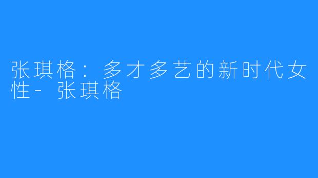 张琪格:多才多艺的新时代女性-张琪格