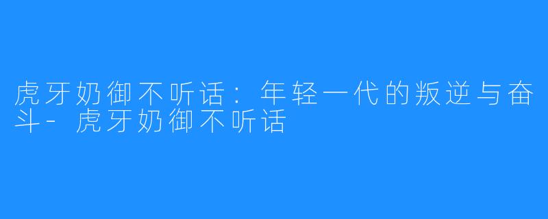 虎牙奶御不听话:年轻一代的叛逆与奋斗-虎牙奶御不听话