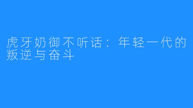 虎牙奶御不听话:年轻一代的叛逆与奋斗