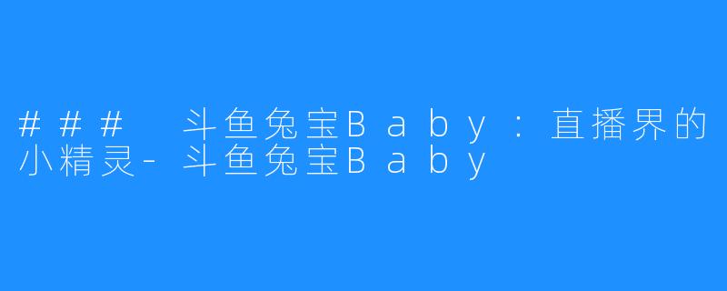 ### 斗鱼兔宝Baby:直播界的小精灵-斗鱼兔宝Baby