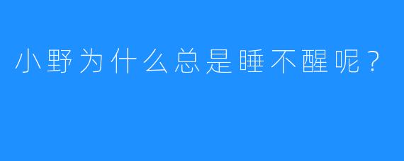 小野为什么总是睡不醒呢?