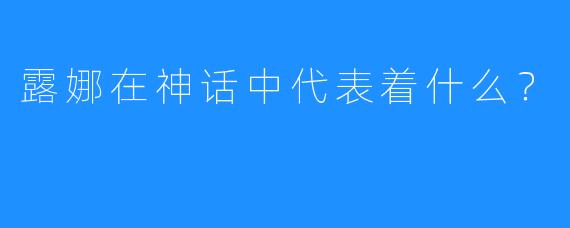 露娜在神话中代表着什么?