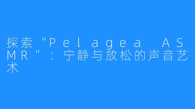 探索“Pelagea ASMR”:宁静与放松的声音艺术