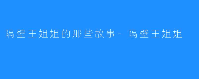 隔壁王姐姐的那些故事-隔壁王姐姐