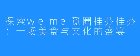探索weme觅圈桂芬桂芬:一场美食与文化的盛宴