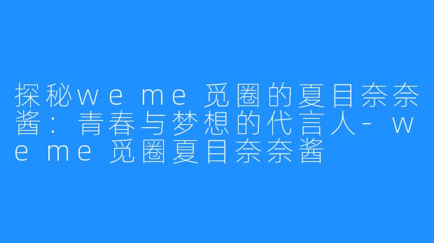 探秘weme觅圈的夏目奈奈酱:青春与梦想的代言人-weme觅圈夏目奈奈酱