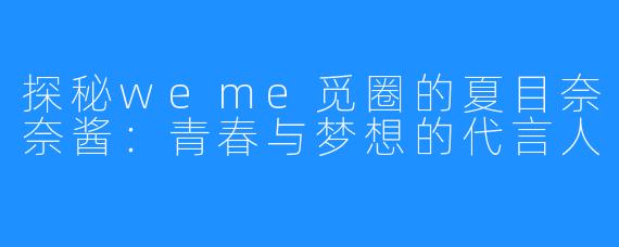 探秘weme觅圈的夏目奈奈酱:青春与梦想的代言人