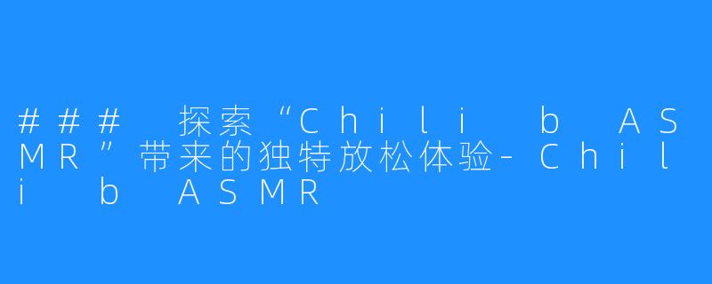 ### 探索“Chili b ASMR”带来的独特放松体验-Chili b ASMR
