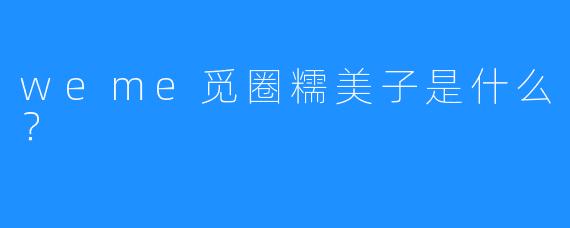 weme觅圈糯美子是什么?