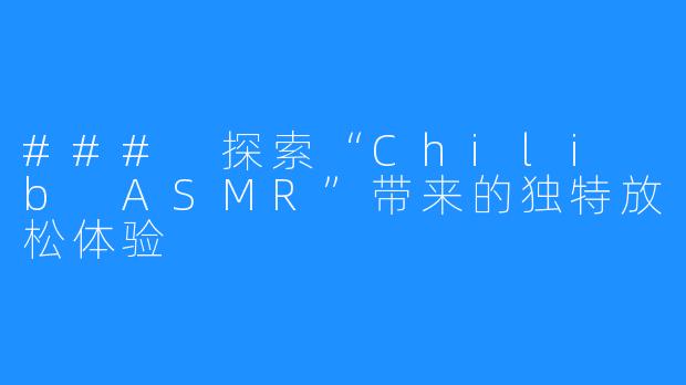 ### 探索“Chili b ASMR”带来的独特放松体验
