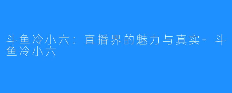 斗鱼冷小六:直播界的魅力与真实-斗鱼冷小六