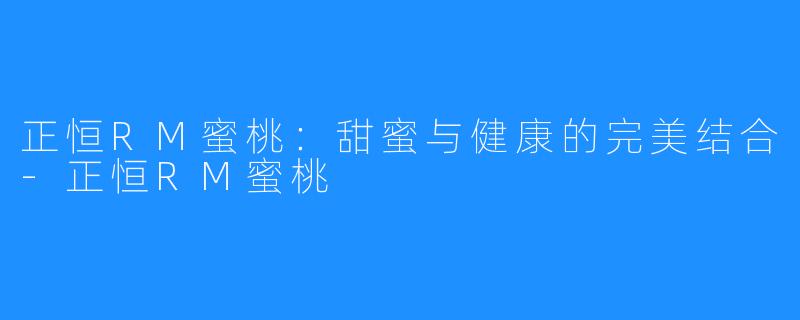 正恒RM蜜桃:甜蜜与健康的完美结合-正恒RM蜜桃