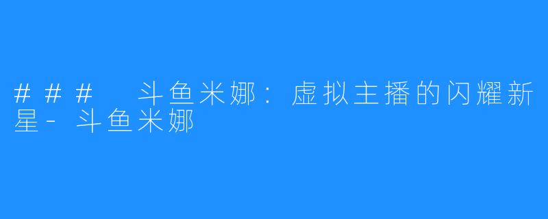 ### 斗鱼米娜:虚拟主播的闪耀新星-斗鱼米娜