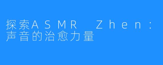 探索ASMR Zhen:声音的治愈力量