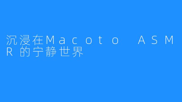 沉浸在Macoto ASMR的宁静世界