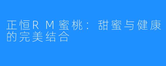 正恒RM蜜桃:甜蜜与健康的完美结合
