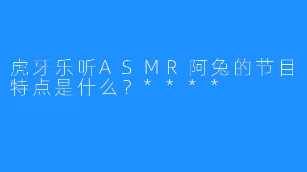 虎牙乐听ASMR阿兔的节目特点是什么?****