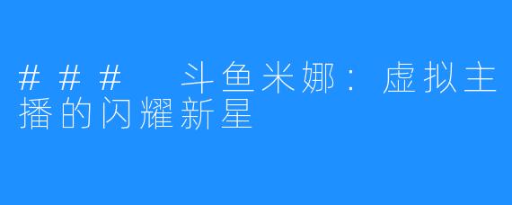 ### 斗鱼米娜:虚拟主播的闪耀新星