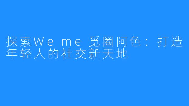 探索Weme觅圈阿色:打造年轻人的社交新天地