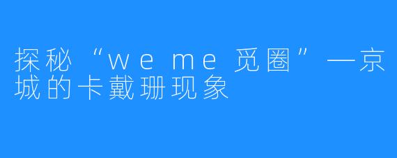 探秘“weme觅圈”—京城的卡戴珊现象