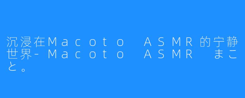 沉浸在Macoto ASMR的宁静世界-Macoto ASMR まこと。