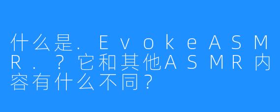 什么是.EvokeASMR.?它和其他ASMR内容有什么不同?