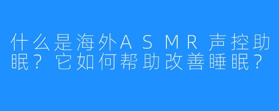 什么是海外ASMR声控助眠?它如何帮助改善睡眠?