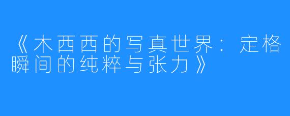 《木西西的写真世界:定格瞬间的纯粹与张力》