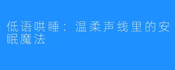 低语哄睡:温柔声线里的安眠魔法
