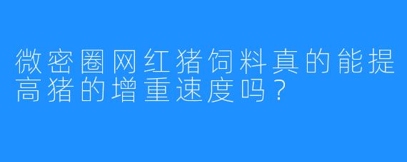 微密圈网红猪饲料真的能提高猪的增重速度吗?