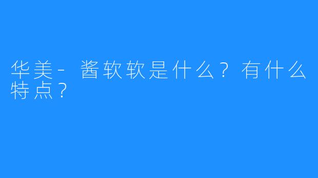 华美-酱软软是什么?有什么特点?