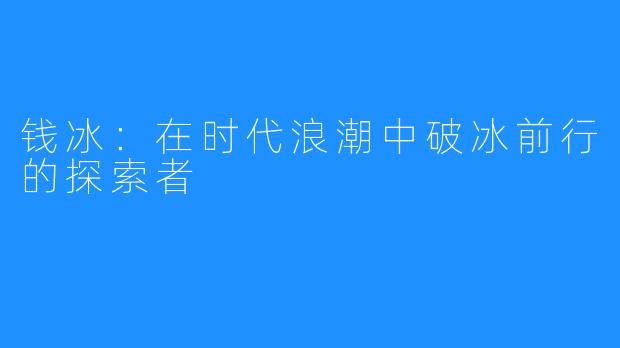 钱冰:在时代浪潮中破冰前行的探索者