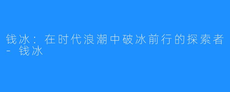 钱冰:在时代浪潮中破冰前行的探索者-钱冰