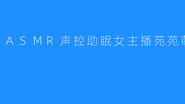 ASMR声控助眠女主播苑苑萌酱