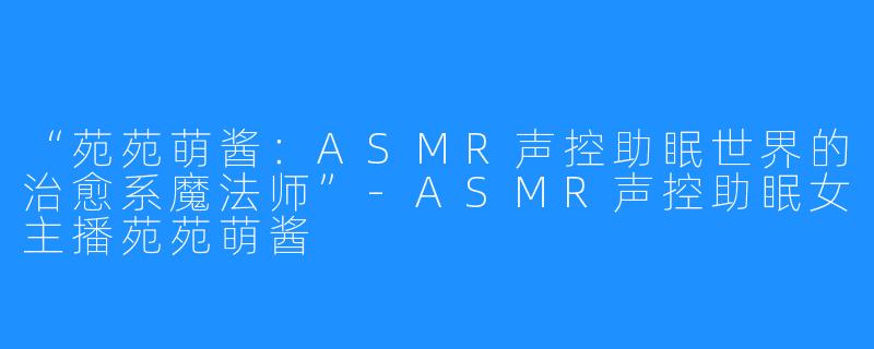 “苑苑萌酱:ASMR声控助眠世界的治愈系魔法师”-ASMR声控助眠女主播苑苑萌酱