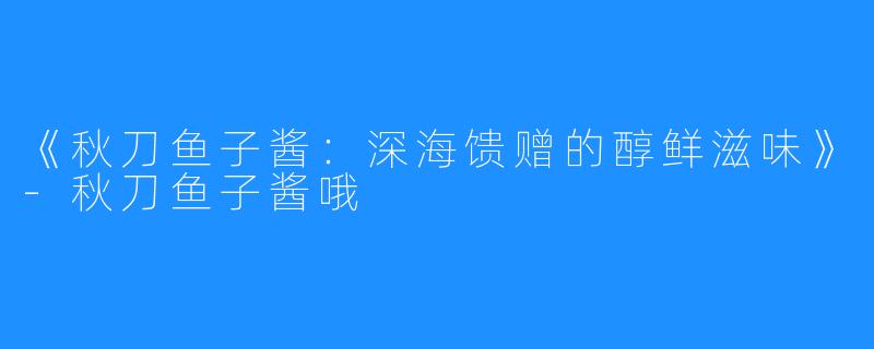 《秋刀鱼子酱:深海馈赠的醇鲜滋味》-秋刀鱼子酱哦