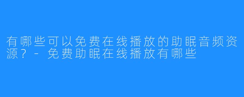 有哪些可以免费在线播放的助眠音频资源？-免费助眠在线播放有哪些