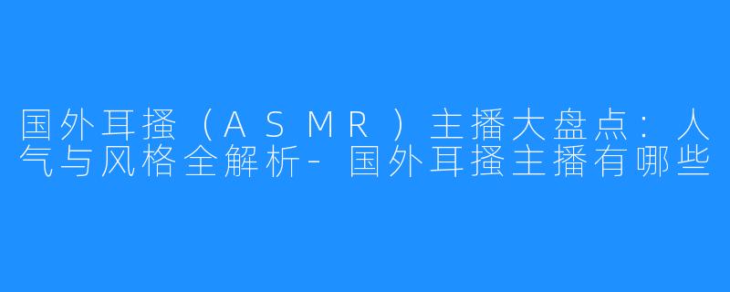 国外耳搔(ASMR)主播大盘点:人气与风格全解析-国外耳搔主播有哪些