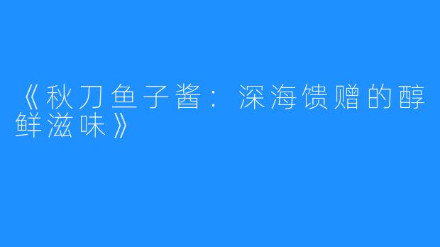 《秋刀鱼子酱:深海馈赠的醇鲜滋味》