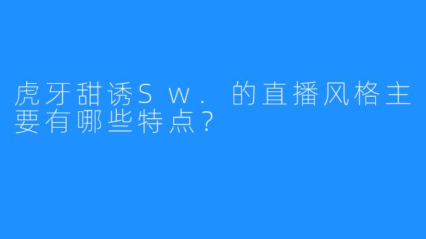 虎牙甜诱Sw.的直播风格主要有哪些特点？
