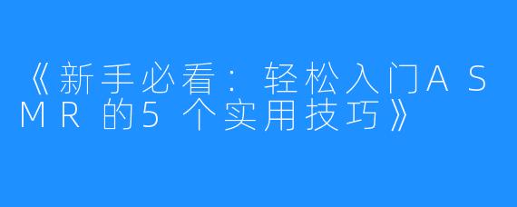 《新手必看:轻松入门ASMR的5个实用技巧》